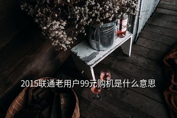 2015聯通老用戶99元購機是什么意思
