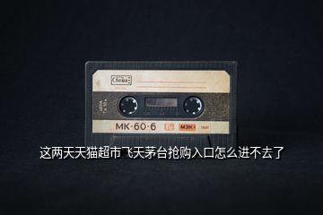 這兩天天貓超市飛天茅臺(tái)搶購入口怎么進(jìn)不去了