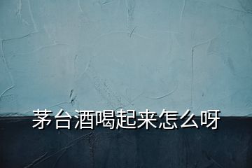 茅臺酒喝起來怎么呀