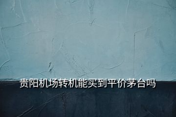貴陽機(jī)場(chǎng)轉(zhuǎn)機(jī)能買到平價(jià)茅臺(tái)嗎