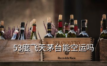 53度飛天茅臺能空運嗎
