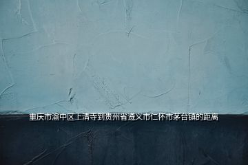 重慶市渝中區(qū)上清寺到貴州省遵義市仁懷市茅臺(tái)鎮(zhèn)的距離