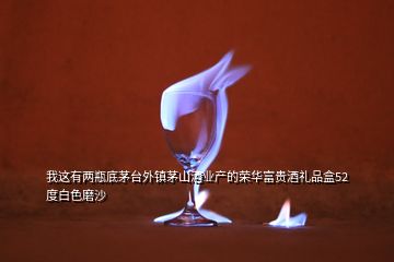 我這有兩瓶底茅臺外鎮(zhèn)茅山酒業(yè)產的榮華富貴酒禮品盒52度白色磨沙