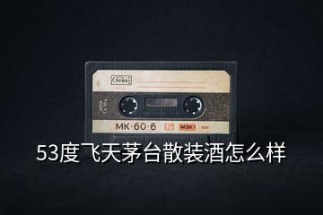 53度飛天茅臺散裝酒怎么樣