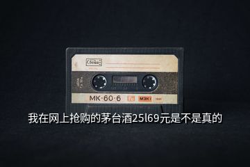 我在網(wǎng)上搶購的茅臺(tái)酒25l69元是不是真的