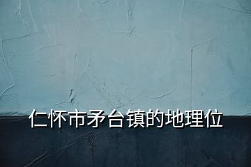 仁懷市矛臺鎮(zhèn)的地理位