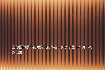 當(dāng)你困的很不能睡覺只能待在一間房子里一個月不可以出去