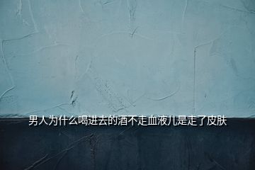 男人為什么喝進去的酒不走血液兒是走了皮膚