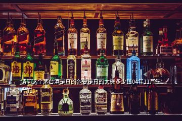 請(qǐng)問這個(gè)茅臺(tái)酒是真的么要是真的大概多少錢04年11月生產(chǎn)的