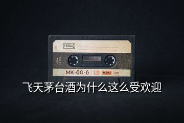 飛天茅臺(tái)酒為什么這么受歡迎