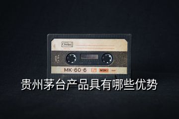 貴州茅臺產(chǎn)品具有哪些優(yōu)勢