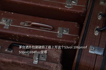 茅臺(tái)酒外包裝破損了瓶上寫(xiě)這個(gè)53vol 106proof 500ml1694floz是哪