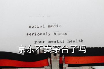 京東不賣茅臺(tái)了嗎