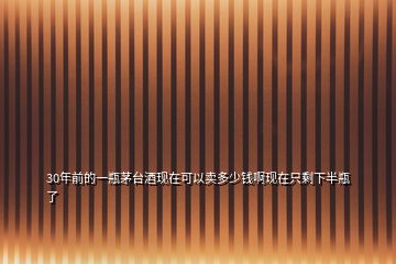 30年前的一瓶茅臺(tái)酒現(xiàn)在可以賣多少錢啊現(xiàn)在只剩下半瓶了