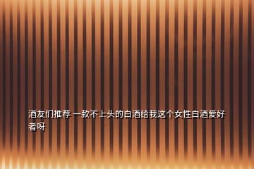 酒友們推薦 一款不上頭的白酒給我這個女性白酒愛好者呀