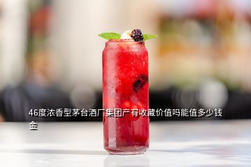 46度濃香型茅臺酒廠集團(tuán)產(chǎn)有收藏價值嗎能值多少錢金