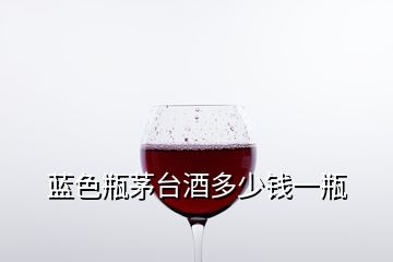 藍(lán)色瓶茅臺(tái)酒多少錢(qián)一瓶