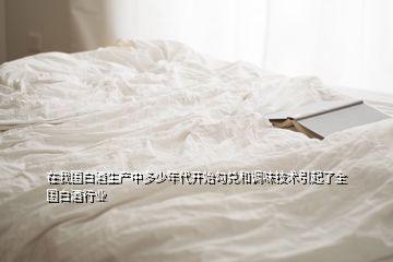 在我國白酒生產(chǎn)中多少年代開始勾兌和調(diào)味技術(shù)引起了全國白酒行業(yè)