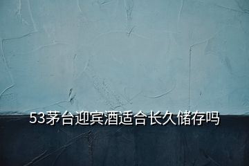 53茅臺迎賓酒適合長久儲存嗎