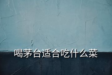 喝茅臺適合吃什么菜