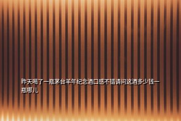 昨天喝了一瓶茅臺(tái)羊年紀(jì)念酒口感不錯(cuò)請(qǐng)問(wèn)這酒多少錢一瓶哪兒