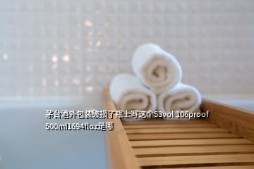茅臺(tái)酒外包裝破損了瓶上寫這個(gè)53vol 106proof 500ml1694floz是哪