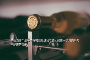 茅臺(tái)酒哪個(gè)型號(hào)的好喝我是送我老丈人的第一次見面千萬不能丟臉百度