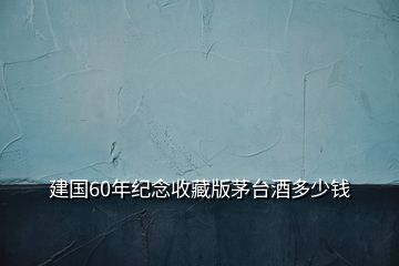 建國60年紀(jì)念收藏版茅臺酒多少錢