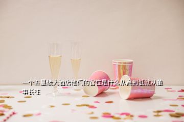一個(gè)五星級(jí)大酒店他們的官位是什么從高到低就從董事長(zhǎng)往