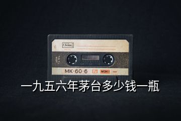 一九五六年茅臺(tái)多少錢一瓶