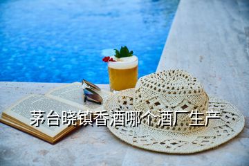 茅臺(tái)曉鎮(zhèn)香酒哪個(gè)酒廠生產(chǎn)