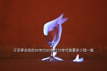 正宗茅臺(tái)現(xiàn)在90年代80年代70年代各要多少錢(qián)一瓶