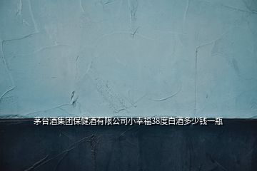 茅臺酒集團(tuán)保健酒有限公司小幸福38度白酒多少錢一瓶