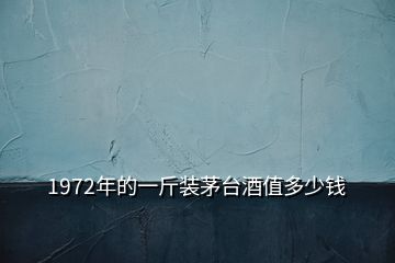 1972年的一斤裝茅臺酒值多少錢