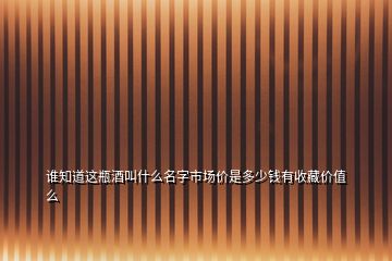 誰知道這瓶酒叫什么名字市場(chǎng)價(jià)是多少錢有收藏價(jià)值么