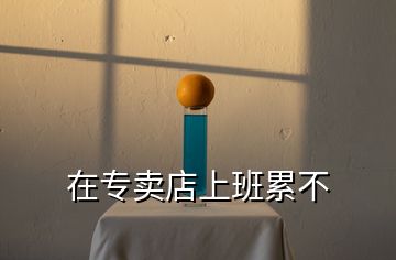在專(zhuān)賣(mài)店上班累不