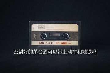 密封好的茅臺酒可以帶上動車和地鐵嗎