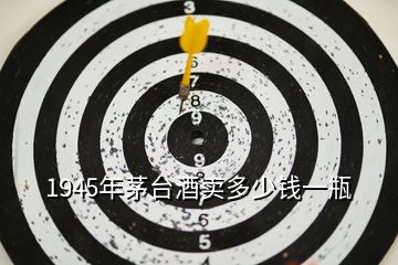 1945年茅臺酒賣多少錢一瓶