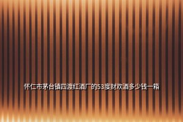 懷仁市茅臺(tái)鎮(zhèn)四渡紅酒廠的53度財(cái)歡酒多少錢一箱