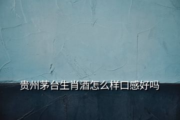 貴州茅臺生肖酒怎么樣口感好嗎