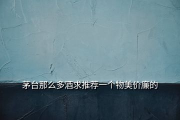 茅臺那么多酒求推薦一個物美價廉的