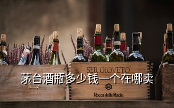 茅臺酒瓶多少錢一個在哪賣