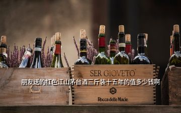朋友送的紅色江山茅臺(tái)酒三斤裝十五年的值多少錢(qián)啊
