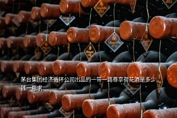 茅臺集團經(jīng)濟循環(huán)公司出品的一帶一路尊享荷花酒是多少錢一瓶求
