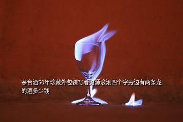 茅臺酒50年珍藏外包裝寫著財源滾滾四個字旁邊有兩條龍的酒多少錢