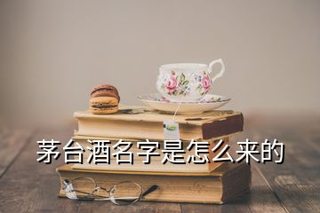 茅臺(tái)酒名字是怎么來的