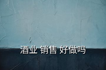 酒業(yè) 銷(xiāo)售 好做嗎
