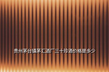 貴州茅臺鎮(zhèn)茅匯酒廠三十珍酒價格是多少