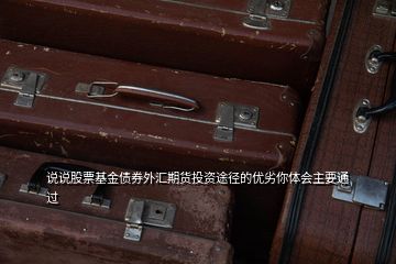說說股票基金債券外匯期貨投資途徑的優(yōu)劣你體會(huì)主要通過