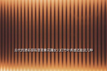 古代的酒名很有意思象花雕女兒紅竹葉青誰(shuí)還能說(shuō)幾種